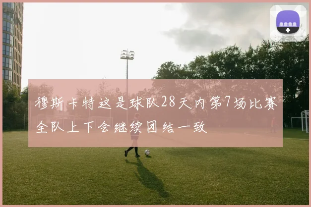 穆斯卡特这是球队28天内第7场比赛全队上下会继续团结一致