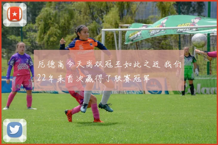 厄德高今天离双冠王如此之近 我们22年来首次赢得了联赛冠军